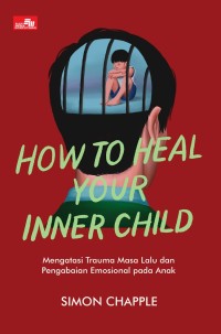 How to heal  your inner child : overcome past trauma and childhood emotional neglect = How to heal your inner child : mengatasi trauma masa lalu dan pengabaian emosional pada anak